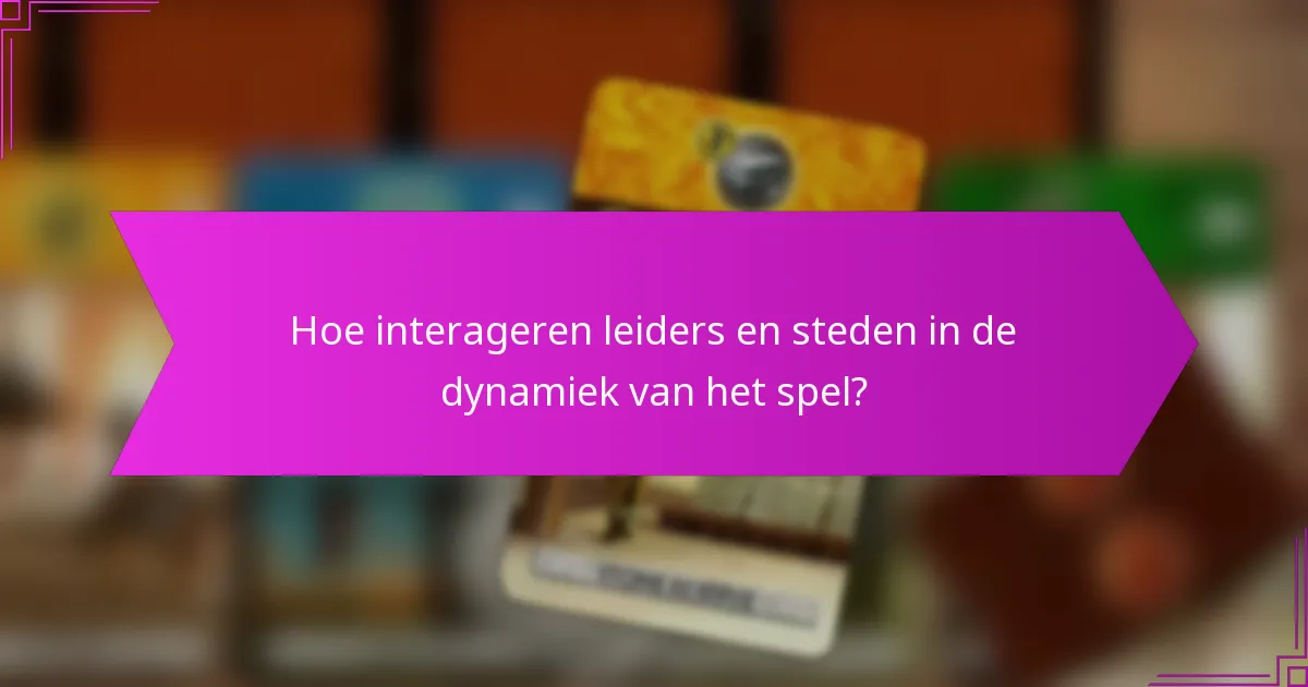 Hoe interageren leiders en steden in de dynamiek van het spel?