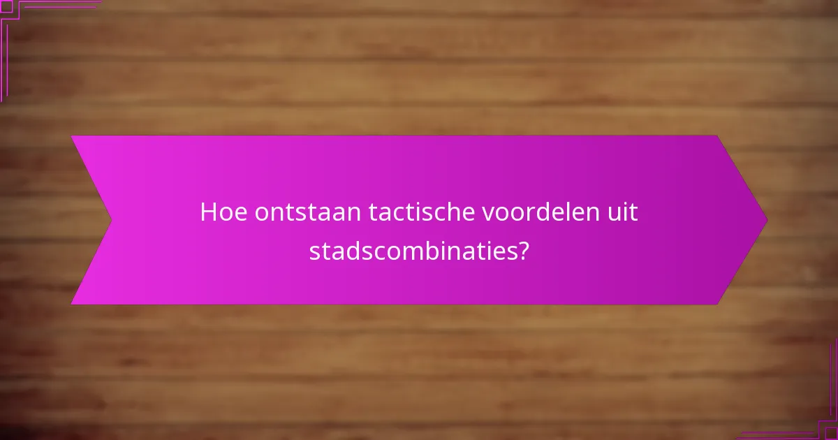 Hoe ontstaan tactische voordelen uit stadscombinaties?