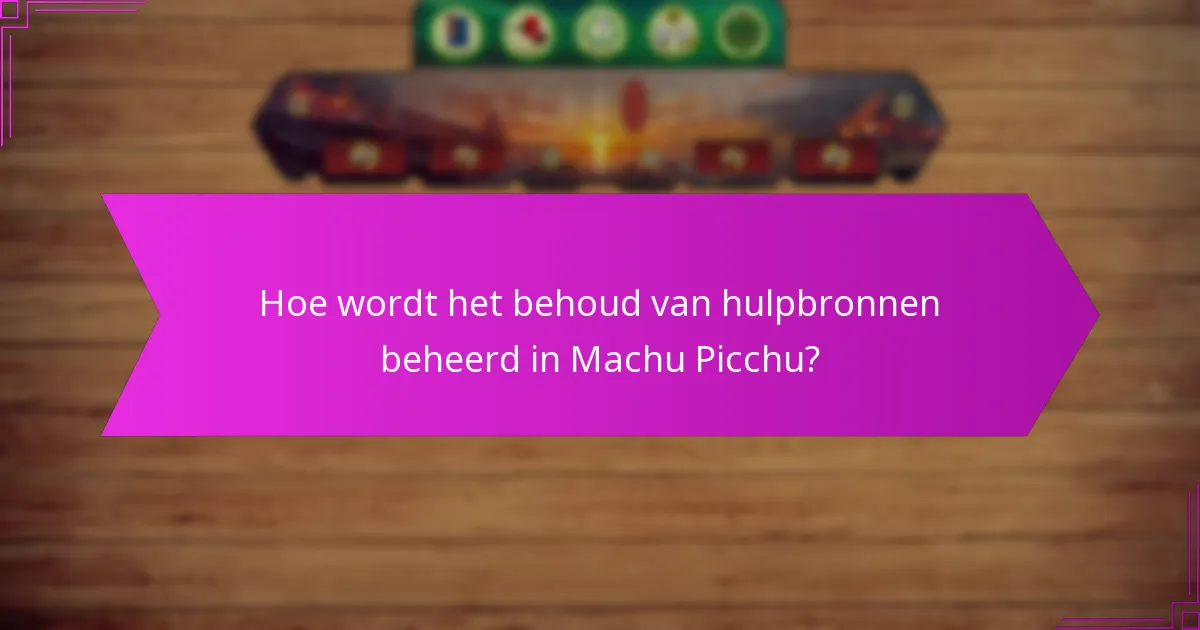 Hoe wordt het behoud van hulpbronnen beheerd in Machu Picchu?