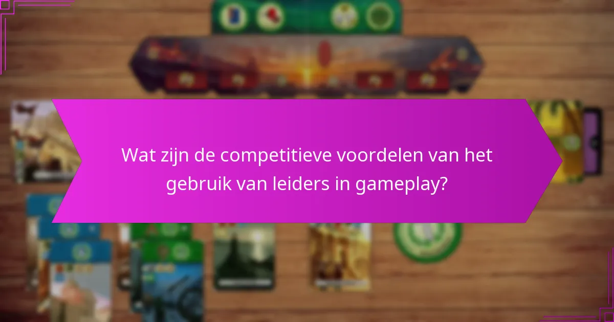 Wat zijn de competitieve voordelen van het gebruik van leiders in gameplay?