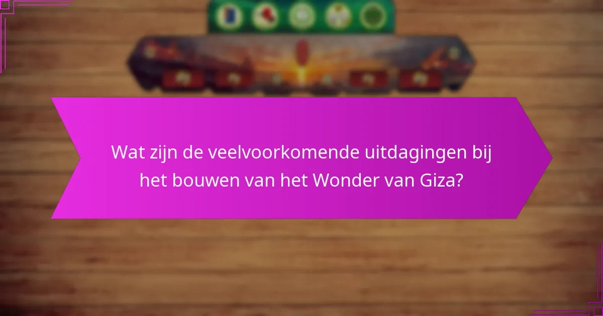 Wat zijn de veelvoorkomende uitdagingen bij het bouwen van het Wonder van Giza?