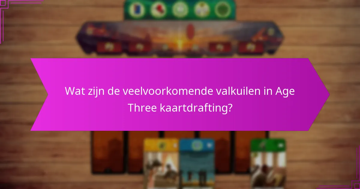 Wat zijn de veelvoorkomende valkuilen in Age Three kaartdrafting?