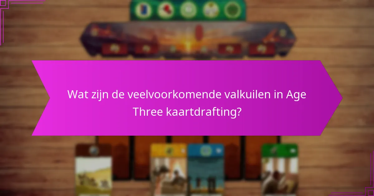 Wat zijn de veelvoorkomende valkuilen in Age Three kaartdrafting?