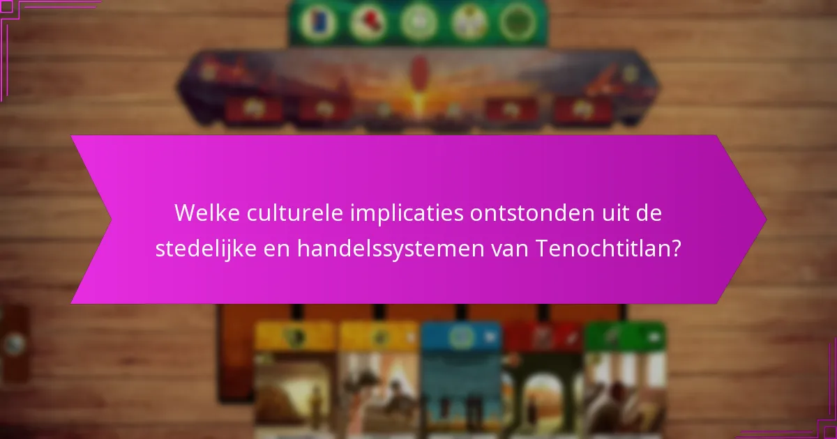Welke culturele implicaties ontstonden uit de stedelijke en handelssystemen van Tenochtitlan?