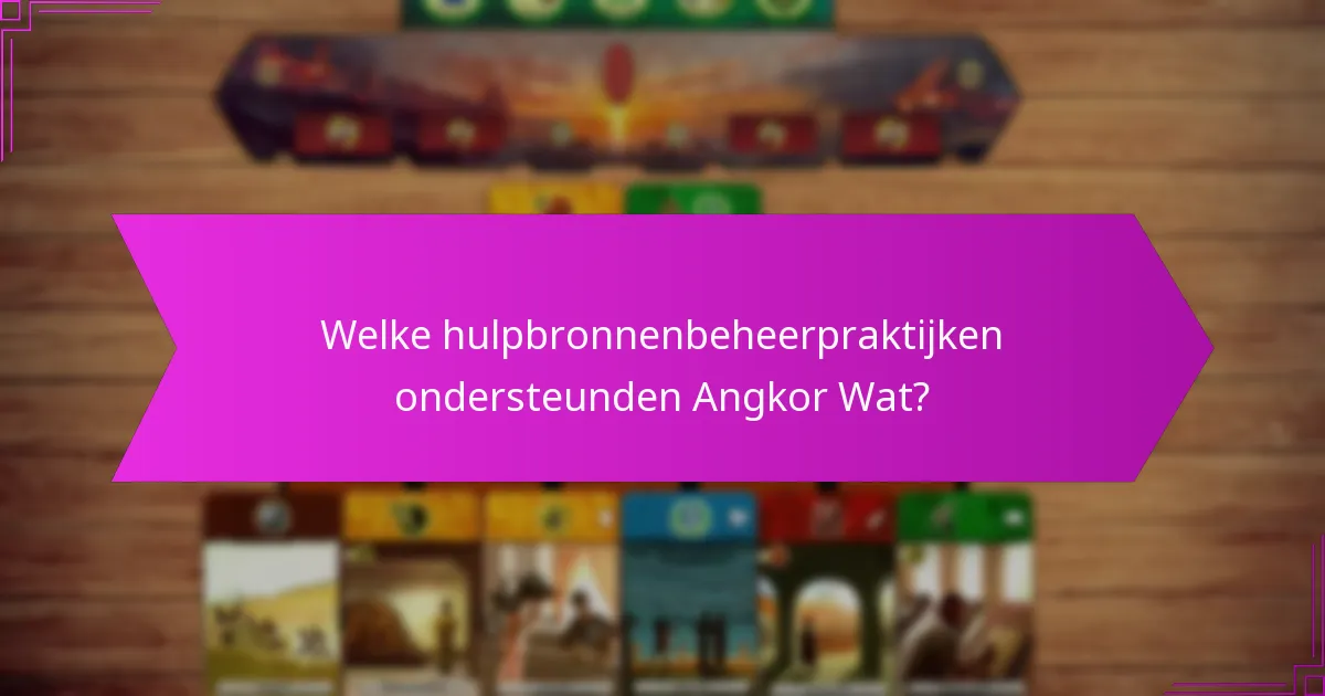 Welke hulpbronnenbeheerpraktijken ondersteunden Angkor Wat?