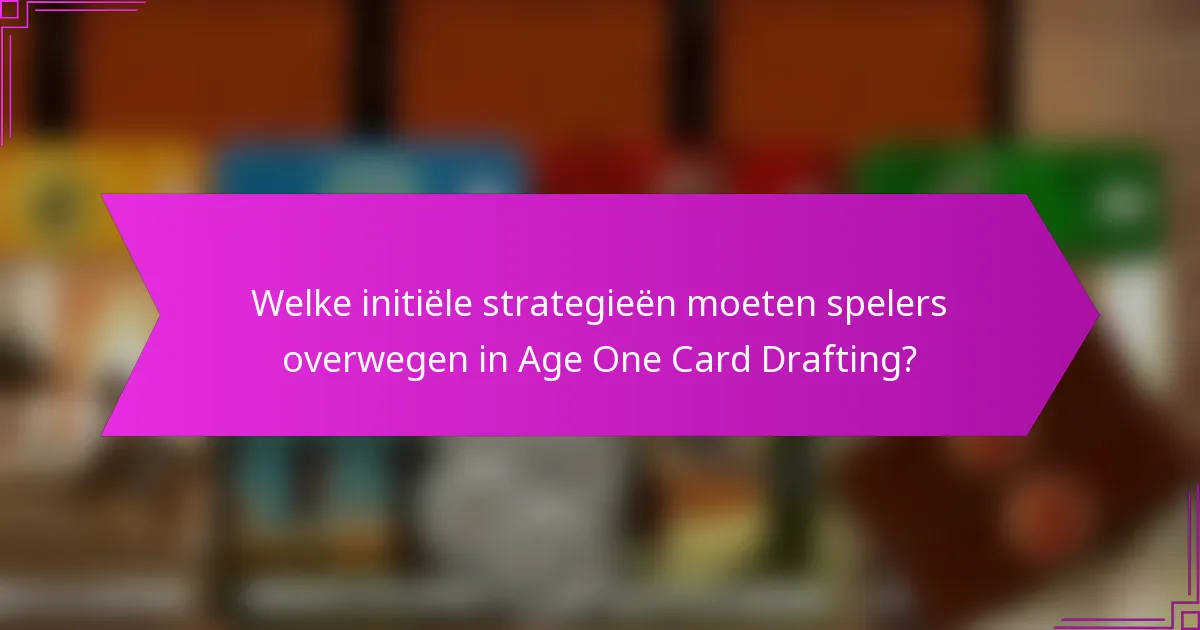 Welke initiële strategieën moeten spelers overwegen in Age One Card Drafting?