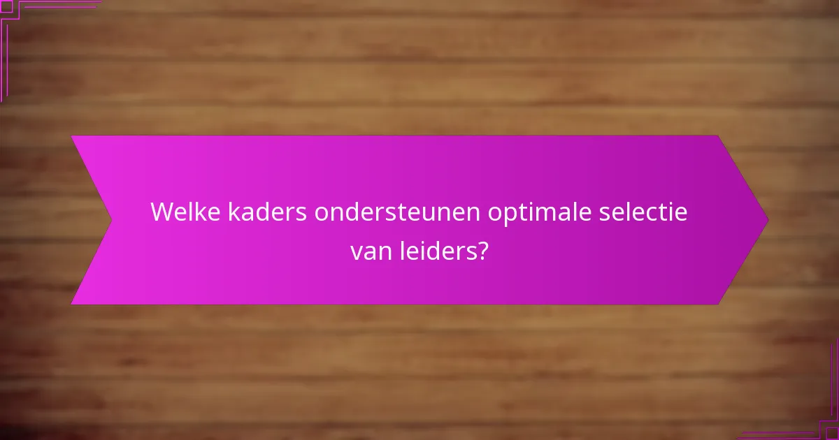 Welke kaders ondersteunen optimale selectie van leiders?