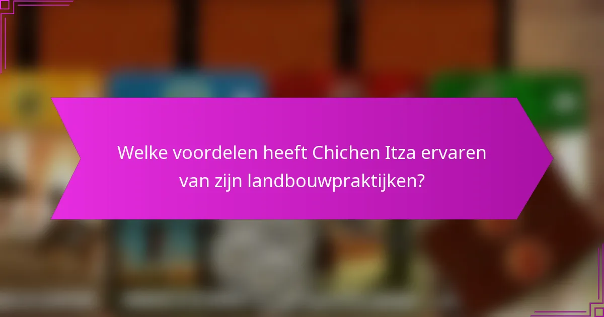 Welke voordelen heeft Chichen Itza ervaren van zijn landbouwpraktijken?